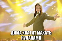  дима хватит махать кулаками