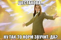 шестакова... ну так-то норм звучит, да?