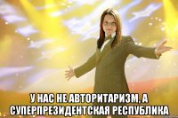  у нас не авторитаризм, а суперпрезидентская республика