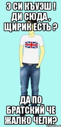 э си къуэш ! ди сюда , щирик есть ? да по братский че жалко чели?