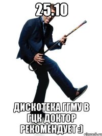 25.10 дискотека ггму в гцк доктор рекомендует :)
