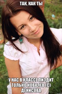 так, как ты у нас в классе пиздит только ковалев (с) денисова