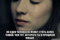  ни один человек не может стать более чужим, чем тот, которого ты в прошлом любил.