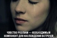  чувство разлуки — необходимый компонент для наслаждения встречей