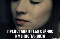  представил тебя сейчас именно такой)))