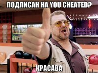 подписан на you cheated? красава
