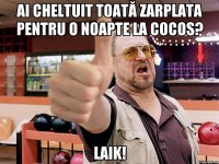 ai cheltuit toată zarplata pentru o noapte la cocos? laik!