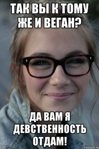 так вы к тому же и веган? да вам я девственность отдам!