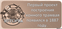  Первый проект построения конного трамвая появился в 1887 году.