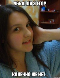убью ли я его? конечно же нет...