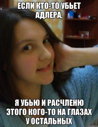 если кто-то убьет адлера, я убью и расчленю этого кого-то на глазах у остальных