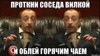 проткни соседа вилкой и облей горячим чаем