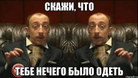 скажи, что тебе нечего было одеть