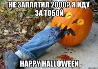 не заплатил 2000? я иду за тобой happy halloween