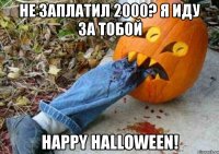 не заплатил 2000? я иду за тобой happy halloween!