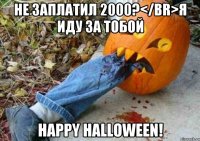 не заплатил 2000?</br>я иду за тобой happy halloween!