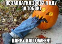 не заплатил 2000? я иду за тобой! happy halloween!