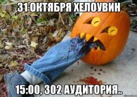 31 октября хелоувин 15:00, 302 аудитория..