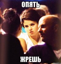 опять жрешь