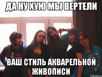 да ну хую мы вертели ваш стиль акварельной живописи