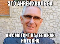 это анрей хвальба он смотрит на тебя как на говно