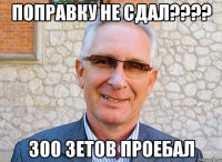 поправку не сдал??? 300 зетов проебал