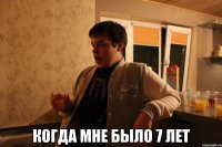  когда мне было 7 лет