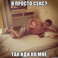я просто секс? так иди ко мне
