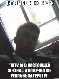 цитаты великих людей "играю в настоящей жизни....и конечно же реальным героем"