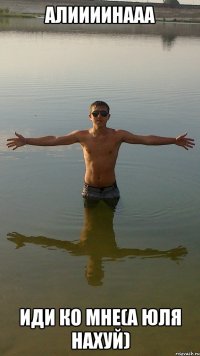 алиииинааа иди ко мне(а юля нахуй)
