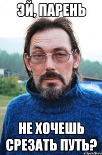 эй, парень не хочешь срезать путь?