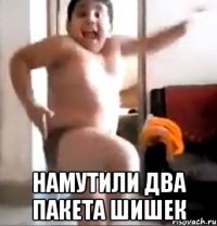  намутили два пакета шишек
