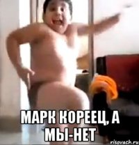  марк кореец, а мы-нет