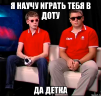 я научу играть тебя в доту да детка