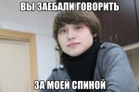 вы заебали говорить за моей спиной