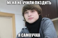 меня не учили пиздить я самоучка