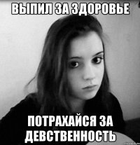 выпил за здоровье потрахайся за девственность