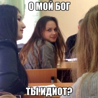 о мой бог ты идиот?