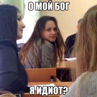 о мой бог я идиот?