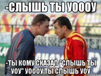 -слышь ты уоооу -ты кому сказал "слышь ты уоу" уоооу ты слышь уоу