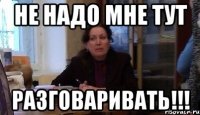 не надо мне тут разговаривать!!!