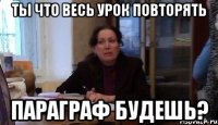 ты что весь урок повторять параграф будешь?