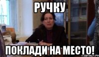ручку поклади на место!