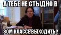 а тебе не стыдно в 8ом классе выходить?