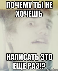почему ты не хочешь написать это еще раз!?