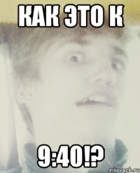 как это к 9:40!?