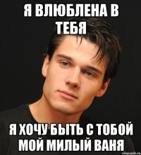 я влюблена в тебя я хочу быть с тобой мой милый ваня