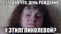сегодня что, день рождения у этилгликолевой?