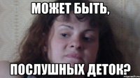 может быть, послушных деток?