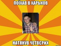 поїхав в харьков натянув четвєрих
